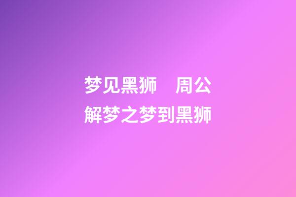 梦见黑狮　周公解梦之梦到黑狮